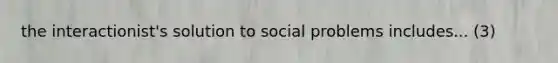 the interactionist's solution to social problems includes... (3)