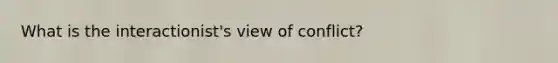 What is the interactionist's view of conflict?