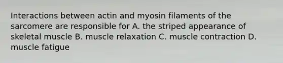 Interactions between actin and myosin filaments of the sarcomere are responsible for A. the striped appearance of skeletal muscle B. muscle relaxation C. muscle contraction D. muscle fatigue