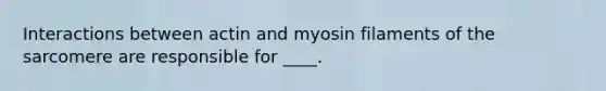 Interactions between actin and myosin filaments of the sarcomere are responsible for ____.