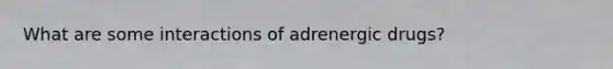 What are some interactions of adrenergic drugs?