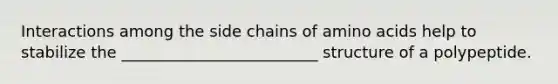 Interactions among the side chains of amino acids help to stabilize the _________________________ structure of a polypeptide.
