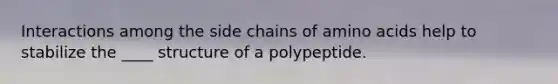 Interactions among the side chains of amino acids help to stabilize the ____ structure of a polypeptide.