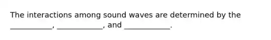 The interactions among sound waves are determined by the ___________, ____________, and ____________.