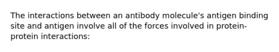 The interactions between an antibody molecule's antigen binding site and antigen involve all of the forces involved in protein-protein interactions: