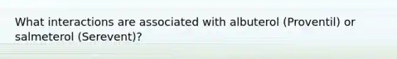 What interactions are associated with albuterol (Proventil) or salmeterol (Serevent)?