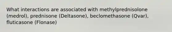 What interactions are associated with methylprednisolone (medrol), prednisone (Deltasone), beclomethasone (Qvar), fluticasone (Flonase)