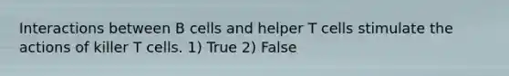 Interactions between B cells and helper T cells stimulate the actions of killer T cells. 1) True 2) False