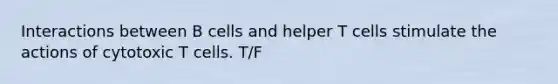 Interactions between B cells and helper T cells stimulate the actions of cytotoxic T cells. T/F