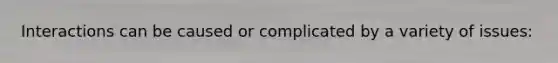 Interactions can be caused or complicated by a variety of issues: