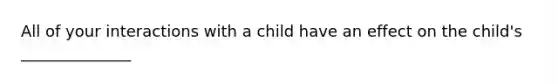 All of your interactions with a child have an effect on the child's ______________