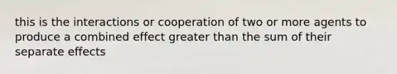 this is the interactions or cooperation of two or more agents to produce a combined effect greater than the sum of their separate effects