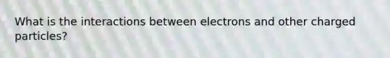 What is the interactions between electrons and other charged particles?