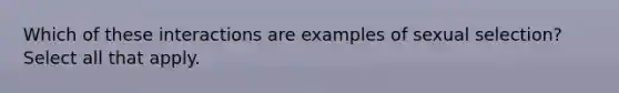 Which of these interactions are examples of sexual selection? Select all that apply.