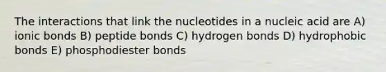 The interactions that link the nucleotides in a nucleic acid are A) <a href='https://www.questionai.com/knowledge/kvOuFG6fy1-ionic-bonds' class='anchor-knowledge'>ionic bonds</a> B) peptide bonds C) hydrogen bonds D) hydrophobic bonds E) phosphodiester bonds