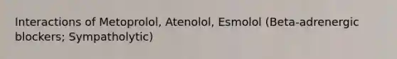 Interactions of Metoprolol, Atenolol, Esmolol (Beta-adrenergic blockers; Sympatholytic)