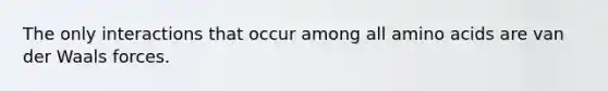The only interactions that occur among all amino acids are van der Waals forces.