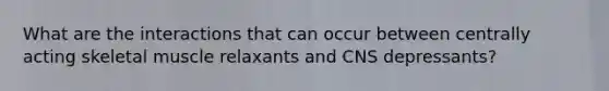 What are the interactions that can occur between centrally acting skeletal muscle relaxants and CNS depressants?