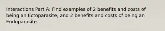 Interactions Part A: Find examples of 2 benefits and costs of being an Ectoparasite, and 2 benefits and costs of being an Endoparasite.