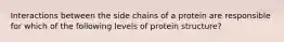 Interactions between the side chains of a protein are responsible for which of the following levels of protein structure?