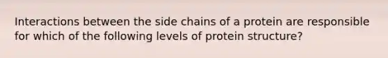 Interactions between the side chains of a protein are responsible for which of the following levels of protein structure?