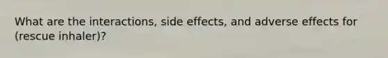 What are the interactions, side effects, and adverse effects for (rescue inhaler)?