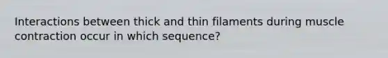 Interactions between thick and thin filaments during muscle contraction occur in which sequence?