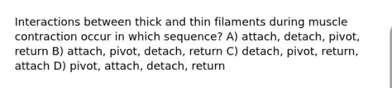 Interactions between thick and thin filaments during <a href='https://www.questionai.com/knowledge/k0LBwLeEer-muscle-contraction' class='anchor-knowledge'>muscle contraction</a> occur in which sequence? A) attach, detach, pivot, return B) attach, pivot, detach, return C) detach, pivot, return, attach D) pivot, attach, detach, return