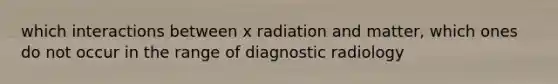 which interactions between x radiation and matter, which ones do not occur in the range of diagnostic radiology