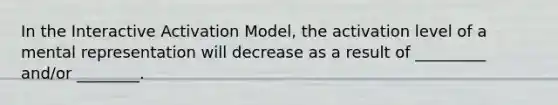 In the Interactive Activation Model, the activation level of a mental representation will decrease as a result of _________ and/or ________.