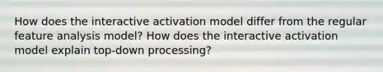 How does the interactive activation model differ from the regular feature analysis model? How does the interactive activation model explain top-down processing?