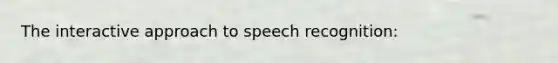 The interactive approach to speech recognition: