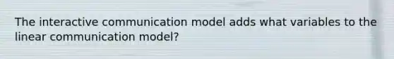 The interactive communication model adds what variables to the linear communication model?