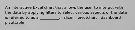 An interactive Excel chart that allows the user to interact with the data by applying filters to select various aspects of the data is referred to as a __________. - slicer - pivotchart - dashboard - pivottable