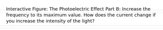 Interactive Figure: The Photoelectric Effect Part B: Increase the frequency to its maximum value. How does the current change if you increase the intensity of the light?