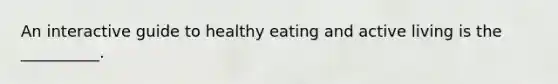 An interactive guide to healthy eating and active living is the __________.