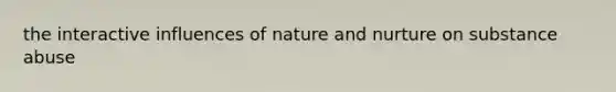 the interactive influences of <a href='https://www.questionai.com/knowledge/k8aupmwPsn-nature-and-nurture' class='anchor-knowledge'>nature and nurture</a> on substance abuse