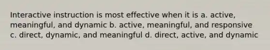 Interactive instruction is most effective when it is a. active, meaningful, and dynamic b. active, meaningful, and responsive c. direct, dynamic, and meaningful d. direct, active, and dynamic