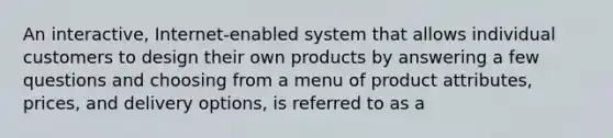 An interactive, Internet-enabled system that allows individual customers to design their own products by answering a few questions and choosing from a menu of product attributes, prices, and delivery options, is referred to as a