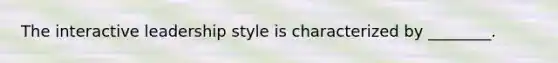 The interactive leadership style is characterized by ________.