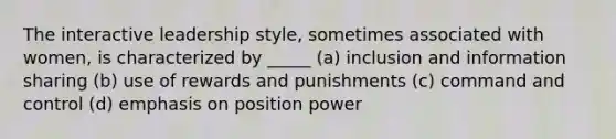 The interactive leadership style, sometimes associated with women, is characterized by _____ (a) inclusion and information sharing (b) use of rewards and punishments (c) command and control (d) emphasis on position power