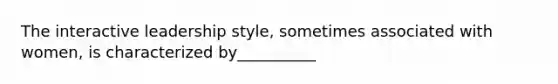 The interactive leadership style, sometimes associated with women, is characterized by__________