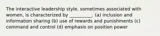 The interactive leadership style, sometimes associated with women, is characterized by __________. (a) inclusion and information sharing (b) use of rewards and punishments (c) command and control (d) emphasis on position power