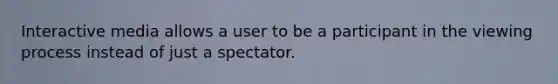 Interactive media allows a user to be a participant in the viewing process instead of just a spectator.