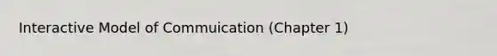 Interactive Model of Commuication (Chapter 1)