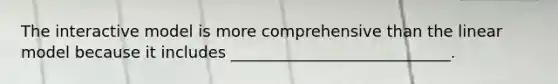 The interactive model is more comprehensive than the linear model because it includes ____________________________.