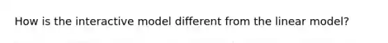 How is the interactive model different from the linear model?