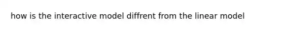 how is the interactive model diffrent from the linear model