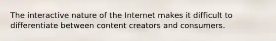 The interactive nature of the Internet makes it difficult to differentiate between content creators and consumers.