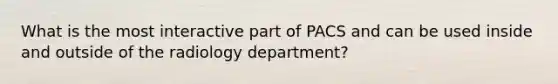 What is the most interactive part of PACS and can be used inside and outside of the radiology department?